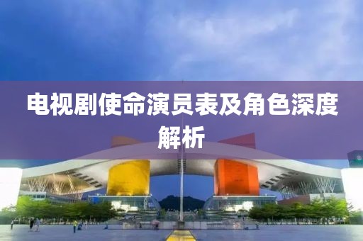 电视剧使命演员表及角色深度解析