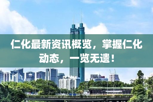 仁化最新资讯概览，掌握仁化动态，一览无遗！