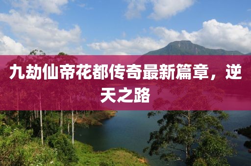 九劫仙帝花都传奇最新篇章，逆天之路