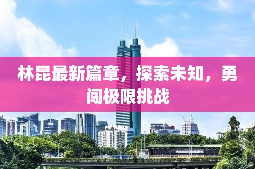 林昆最新篇章，探索未知，勇闯极限挑战