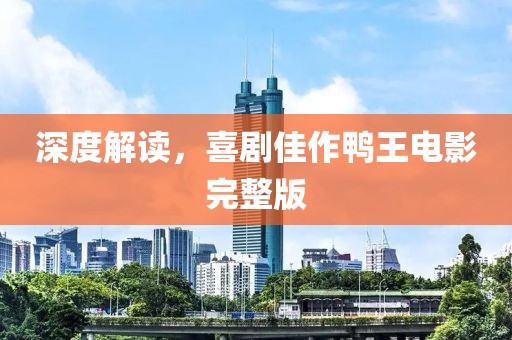 深度解读，喜剧佳作鸭王电影完整版