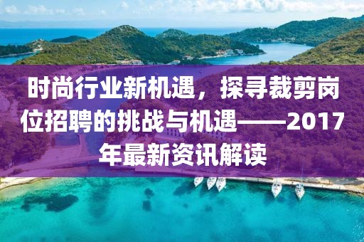 时尚行业新机遇，探寻裁剪岗位招聘的挑战与机遇——2017年最新资讯解读