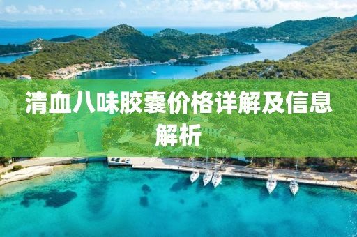 清血八味胶囊价格详解及信息解析