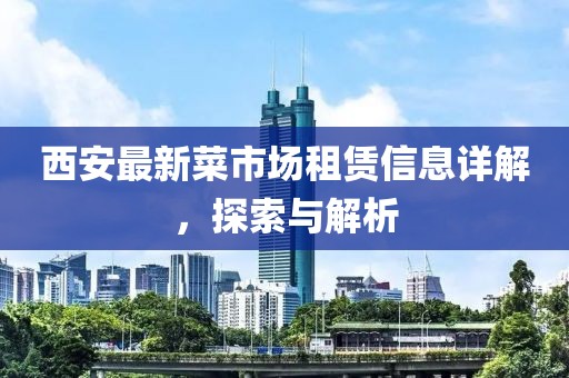 西安最新菜市场租赁信息详解，探索与解析