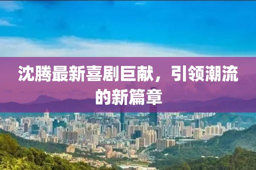 沈腾最新喜剧巨献，引领潮流的新篇章