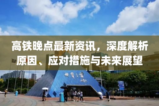 高铁晚点最新资讯，深度解析原因、应对措施与未来展望