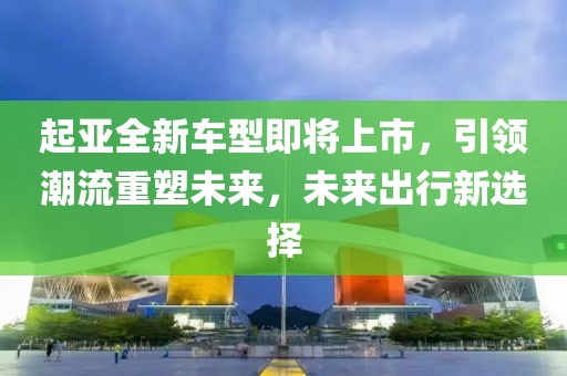 起亚全新车型即将上市，引领潮流重塑未来，未来出行新选择