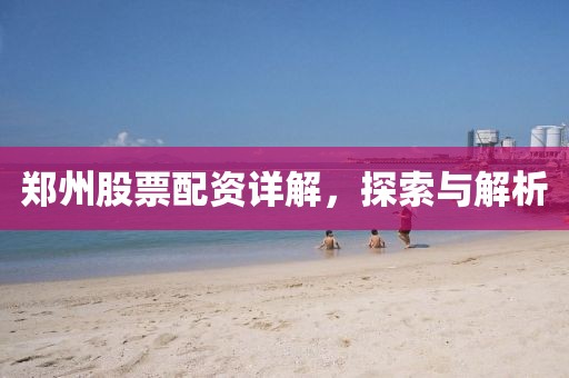 郑州股票配资详解，探索与解析