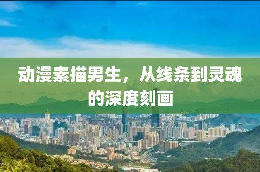 动漫素描男生，从线条到灵魂的深度刻画