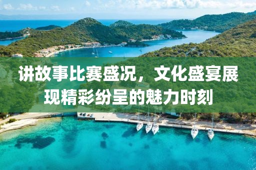 讲故事比赛盛况，文化盛宴展现精彩纷呈的魅力时刻