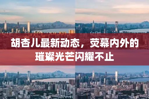 胡杏儿最新动态，荧幕内外的璀璨光芒闪耀不止