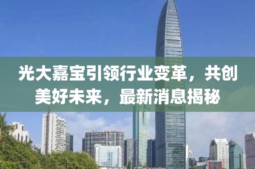 光大嘉宝引领行业变革，共创美好未来，最新消息揭秘