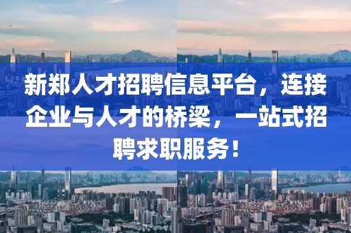 新郑人才招聘信息平台，连接企业与人才的桥梁，一站式招聘求职服务！