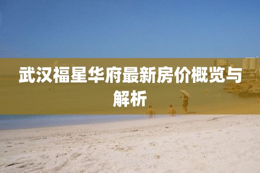 武汉福星华府最新房价概览与解析