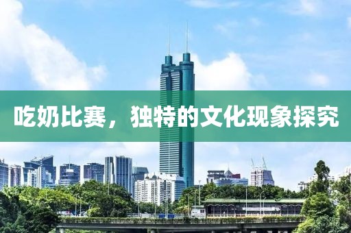 吃奶比赛，独特的文化现象探究