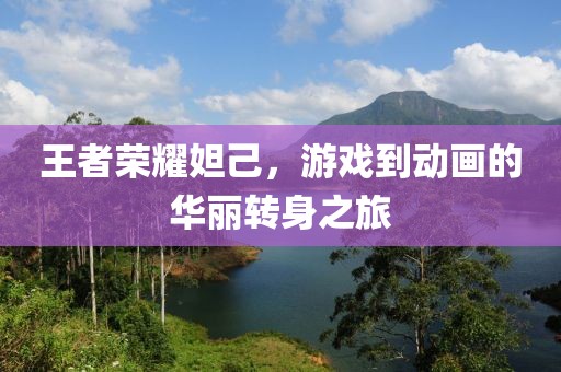 王者荣耀妲己，游戏到动画的华丽转身之旅