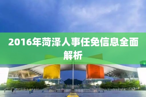 2016年菏泽人事任免信息全面解析