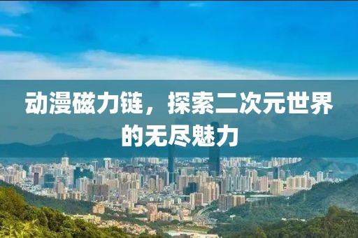动漫磁力链，探索二次元世界的无尽魅力