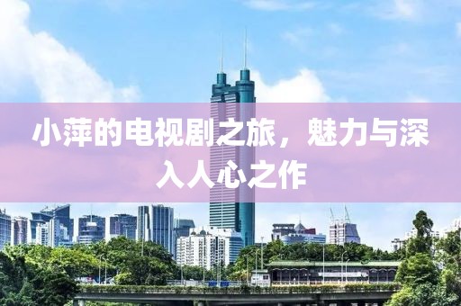 小萍的电视剧之旅，魅力与深入人心之作