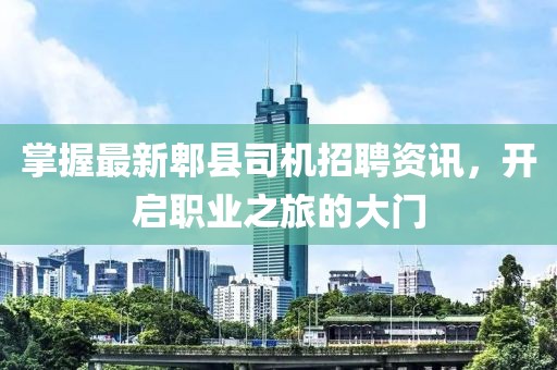 掌握最新郫县司机招聘资讯，开启职业之旅的大门