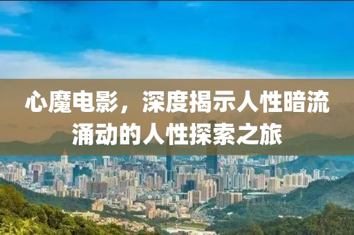 心魔电影，深度揭示人性暗流涌动的人性探索之旅
