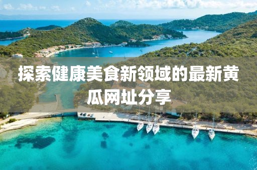 探索健康美食新领域的最新黄瓜网址分享