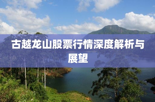 古越龙山股票行情深度解析与展望