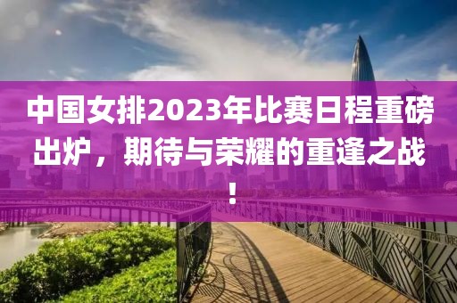 中国女排2023年比赛日程重磅出炉，期待与荣耀的重逢之战！