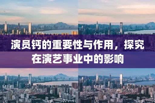 演员钙的重要性与作用，探究在演艺事业中的影响