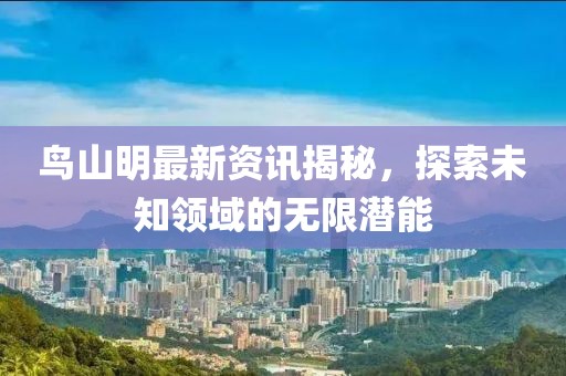 鸟山明最新资讯揭秘，探索未知领域的无限潜能
