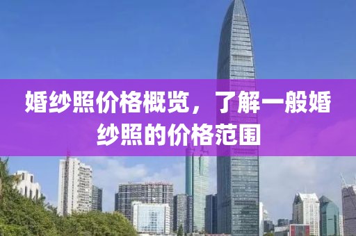 婚纱照价格概览，了解一般婚纱照的价格范围