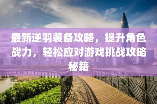 最新逆羽装备攻略，提升角色战力，轻松应对游戏挑战攻略秘籍