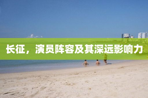 长征，演员阵容及其深远影响力