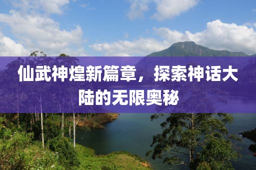 仙武神煌新篇章，探索神话大陆的无限奥秘