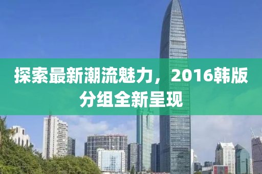 探索最新潮流魅力，2016韩版分组全新呈现