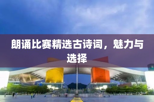 朗诵比赛精选古诗词，魅力与选择