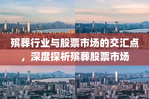 殡葬行业与股票市场的交汇点，深度探析殡葬股票市场