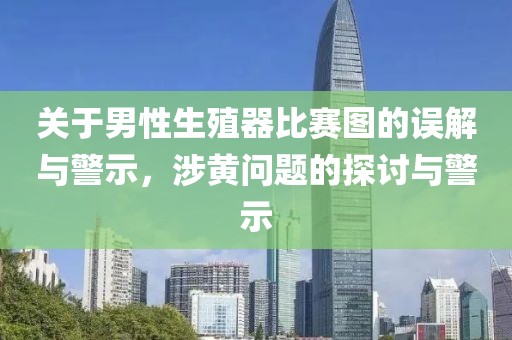 关于男性生殖器比赛图的误解与警示，涉黄问题的探讨与警示