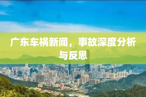 广东车祸新闻，事故深度分析与反思