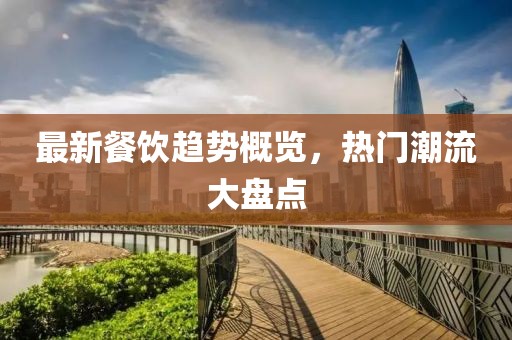 最新餐饮趋势概览，热门潮流大盘点