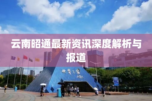 云南昭通最新资讯深度解析与报道