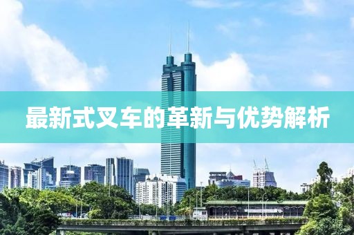 最新式叉车的革新与优势解析