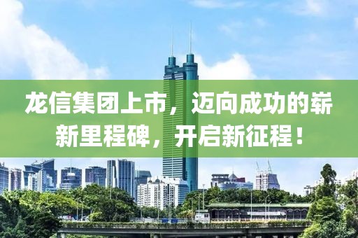 龙信集团上市，迈向成功的崭新里程碑，开启新征程！