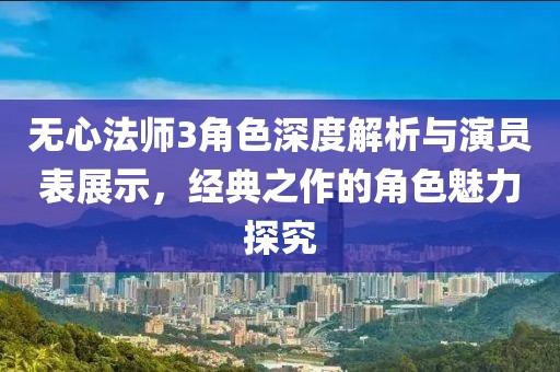 无心法师3角色深度解析与演员表展示，经典之作的角色魅力探究