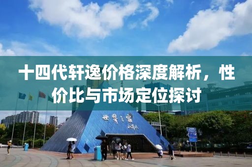 十四代轩逸价格深度解析，性价比与市场定位探讨