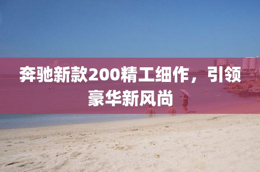 奔驰新款200精工细作，引领豪华新风尚
