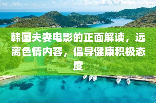 韩国夫妻电影的正面解读，远离色情内容，倡导健康积极态度