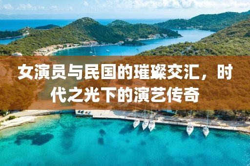 女演员与民国的璀璨交汇，时代之光下的演艺传奇
