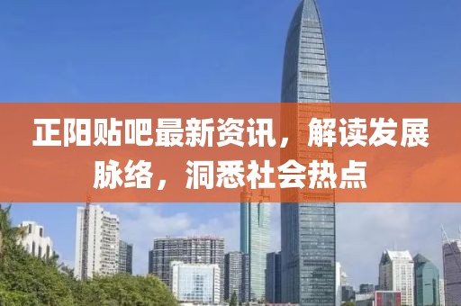 正阳贴吧最新资讯，解读发展脉络，洞悉社会热点