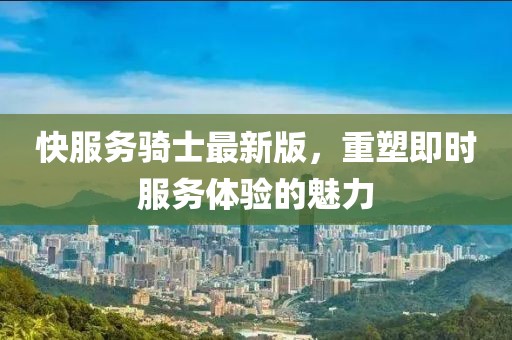 快服务骑士最新版，重塑即时服务体验的魅力